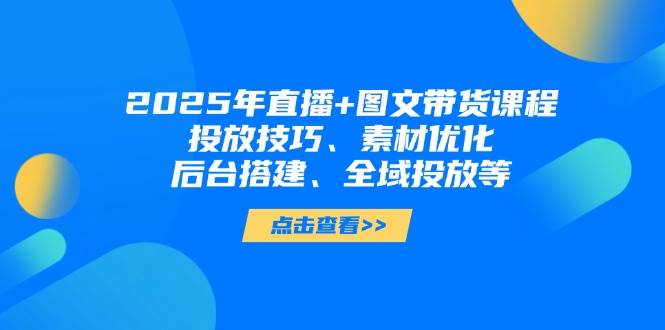(14397期)2025年直播+图文带货课程,投放技巧、素材优化、后台搭建、全域投放等-润格副业网-每天分享热门副业赚钱项目