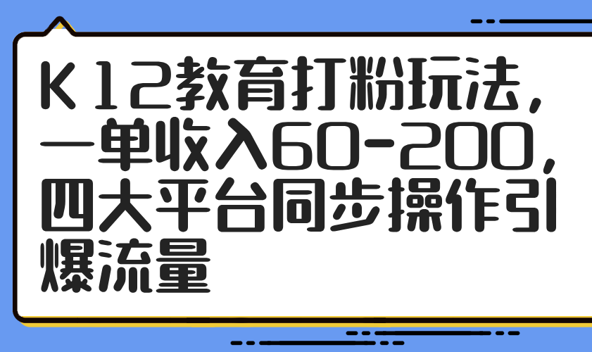 K12教育打粉玩法,一单收入60-200,四大平台同步操作引爆流量-润格副业网-每天分享热门副业赚钱项目