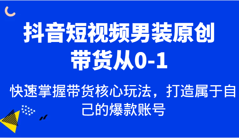 抖音短视频男装原创带货从0-1，快速掌握带货核心玩法，打造属于自己的爆款账号-润格副业网-每天分享热门副业赚钱项目