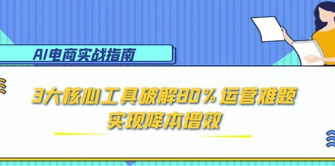 (15026期)AI电商实战指南:3大核心工具破解80%运营难题,实现降本增效-润格副业网-每天分享热门副业赚钱项目