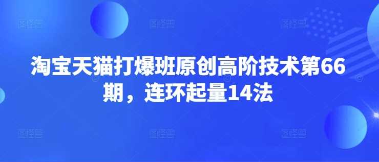 淘宝天猫打爆班原创高阶技术第66期，连环起量14法-润格副业网-每天分享热门副业赚钱项目