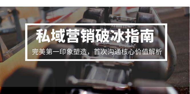 （15150期）私域营销破冰指南，完美第一印象塑造，首次沟通核心价值解析-润格副业网-每天分享热门副业赚钱项目