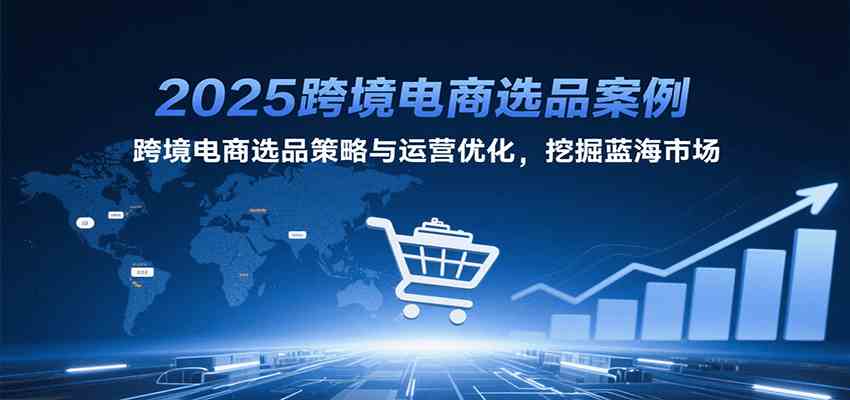 2025跨境电商选品案例，跨境电商选品策略与运营优化，挖掘蓝海市场-润格副业网-每天分享热门副业赚钱项目