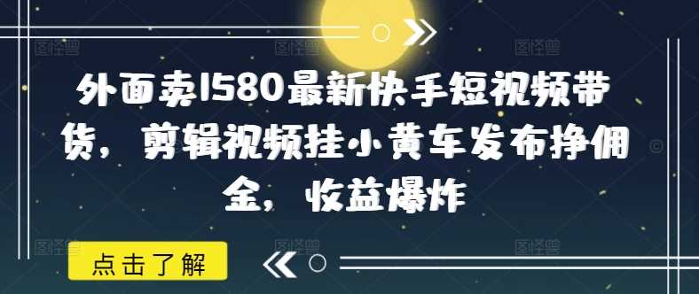 外面卖1580最新快手短视频带货,剪辑视频挂小黄车发布挣佣金,收益爆炸-润格副业网-每天分享热门副业赚钱项目