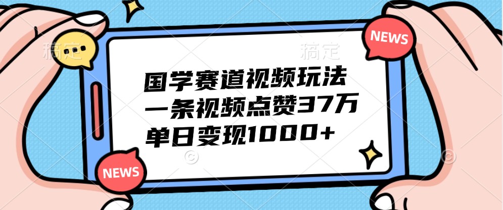 国学赛道视频玩法，一条视频点赞37万，单日变现1000+-润格副业网-每天分享热门副业赚钱项目