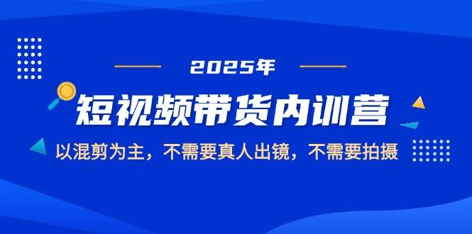 （14692期）2025短视频带货内训营，以混剪为主，不需要真人出镜，不需要拍摄-润格副业网-每天分享热门副业赚钱项目