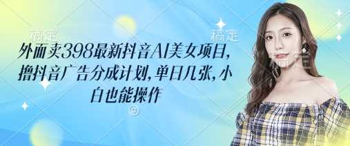外面卖398最新抖音AI美女项目,撸抖音广告分成计划,单日几张,小白也能操作-润格副业网-每天分享热门副业赚钱项目