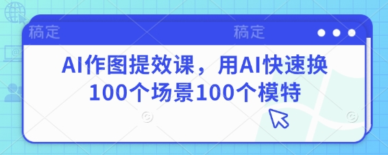 AI作图提效课,用AI快速换100个场景100个模特-润格副业网-每天分享热门副业赚钱项目