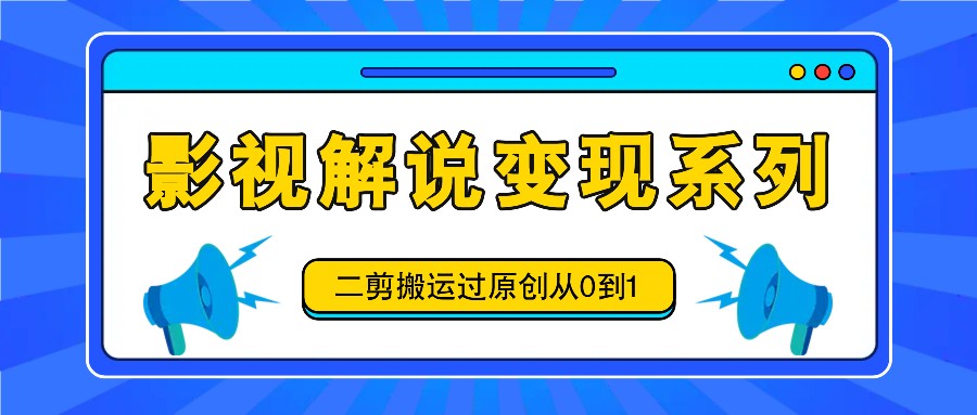 影视解说变现系列，二剪搬运过原创从0到1，喂饭式教程-润格副业网-每天分享热门副业赚钱项目