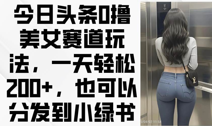(14393期)今日头条0撸美女赛道玩法,一天轻松200+,也可以分发到小绿书-润格副业网-每天分享热门副业赚钱项目