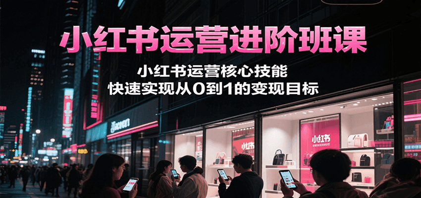 小红书运营进阶班课,小红书运营核心技能,快速实现从0到1的变现目标-润格副业网-每天分享热门副业赚钱项目