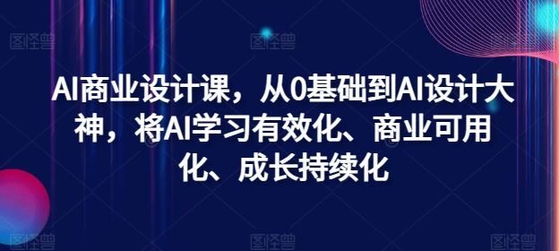AI商业设计课,从0基础到AI设计大神,将AI学习有效化、商业可用化、成长持续化-润格副业网-每天分享热门副业赚钱项目