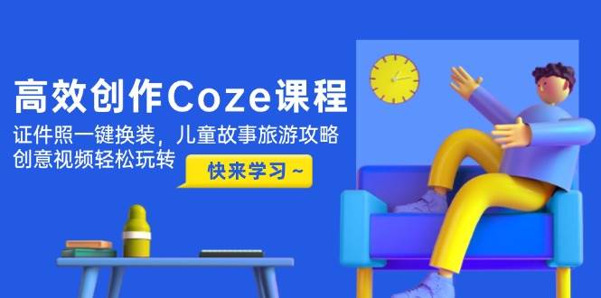 高效创作Coze课程，证件照一键换装，儿童故事旅游攻略，创意视频轻松玩转-润格副业网-每天分享热门副业赚钱项目