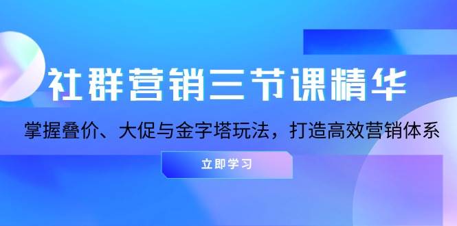社群营销三节课精华：掌握叠价、大促与金字塔玩法，打造高效营销体系-润格副业网-每天分享热门副业赚钱项目