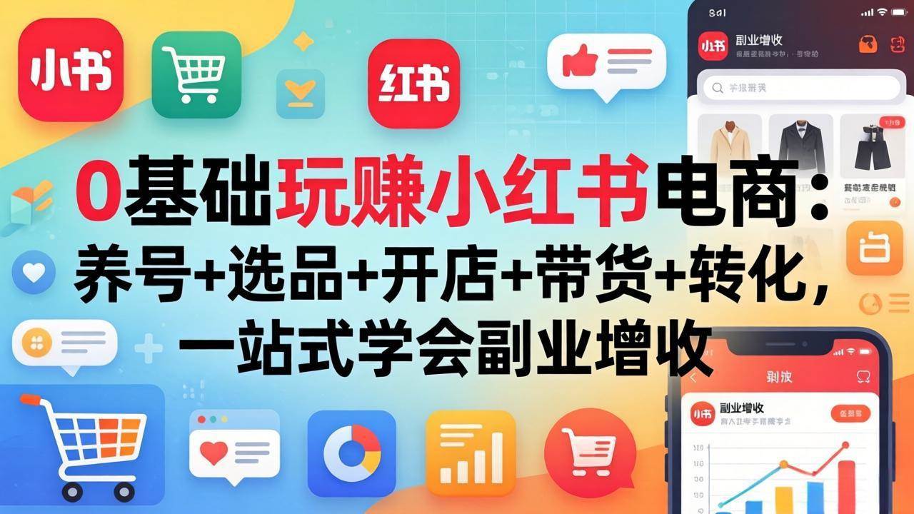 （17949期）0基础玩赚小红书电商：养号+选品+开店+带货+转化，一站式学会副业增收-润格副业网-每天分享热门副业赚钱项目