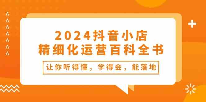 2024抖音小店精细化运营百科全书：让你听得懂，学得会，能落地（34节课）-润格副业网-每天分享热门副业赚钱项目