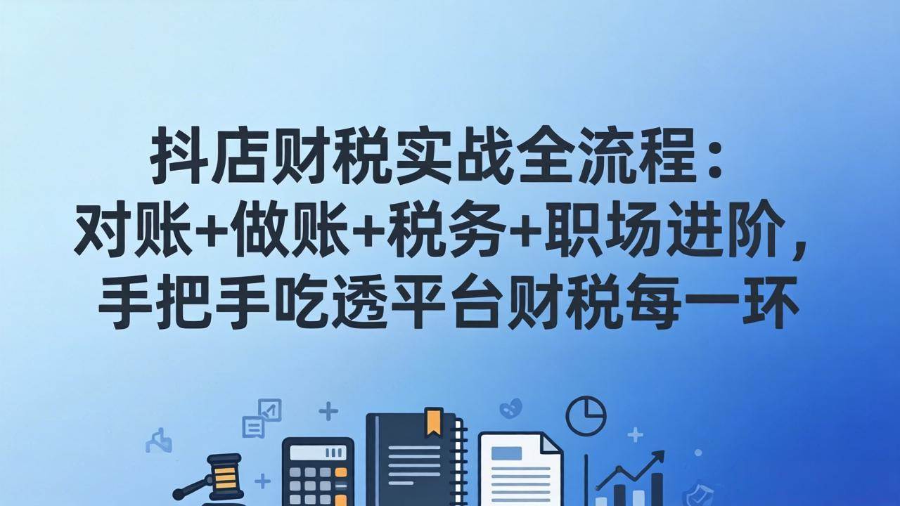 （17677期）抖店财税实操全流程：对账+做账+税务+职场进阶，手把手吃透平台财税每一环-润格副业网-每天分享热门副业赚钱项目