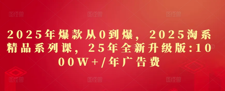 2025年爆款从0到爆，2025淘系精品系列课，25年全新升级版：1000W+1年广告费-润格副业网-每天分享热门副业赚钱项目