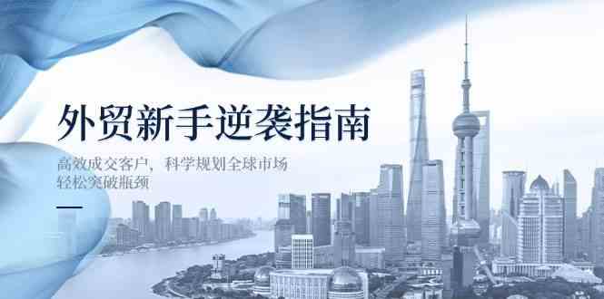 外贸新手逆袭指南：高效成交客户，科学规划全球市场，轻松突破瓶颈-润格副业网-每天分享热门副业赚钱项目