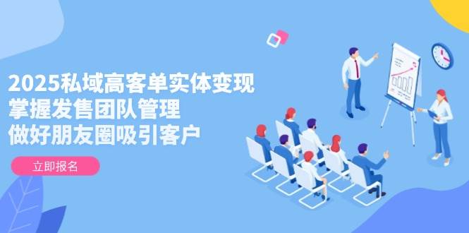 2025私域高客单实体变现，掌握发售团队管理，做好朋友圈吸引客户-润格副业网-每天分享热门副业赚钱项目