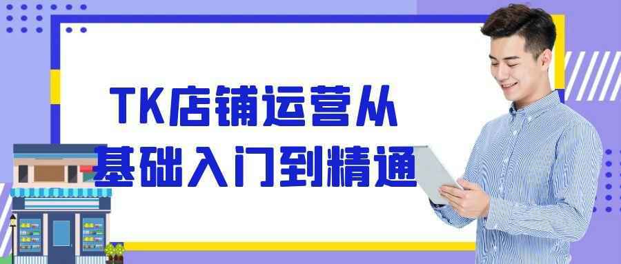 TK店铺运营从基础入门到精通-润格副业网-每天分享热门副业赚钱项目
