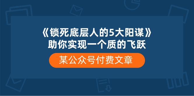 某公众号付费文章《锁死底层人的5大阳谋》助你实现一个质的飞跃-润格副业网-每天分享热门副业赚钱项目