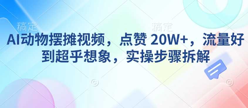 AI动物摆摊视频,点赞 20W+,流量好到超乎想象,实操步骤拆解-润格副业网-每天分享热门副业赚钱项目