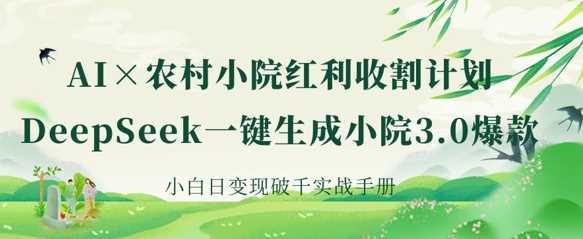 AI+农村小院红利收割：DeepSeek一键生成小院3.0爆款，小白日变现破千实战手册-润格副业网-每天分享热门副业赚钱项目