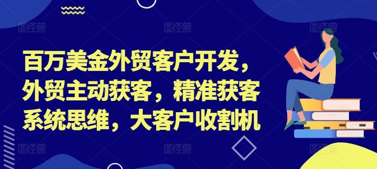 百万美金外贸客户开发,外贸主动获客,精准获客系统思维,大客户收割机-润格副业网-每天分享热门副业赚钱项目
