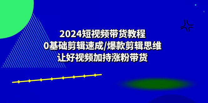 2024短视频带货教程:0基础剪辑速成/爆款剪辑思维/让好视频加持涨粉带货-润格副业网-每天分享热门副业赚钱项目