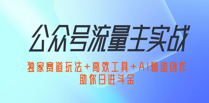 （12458期）公众号流量主实战：独家赛道玩法+高效工具+AI辅助创作，助你日进斗金-润格副业网-每天分享热门副业赚钱项目