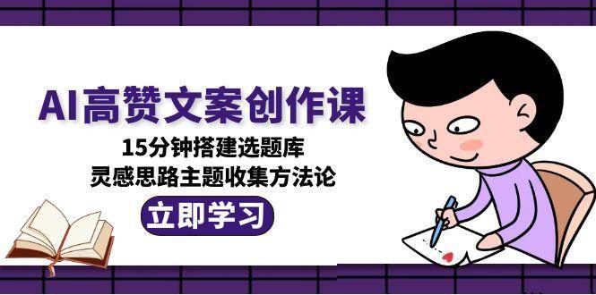 AI高赞文案创作课，15分钟搭建选题库，灵感思路主题收集方法论-润格副业网-每天分享热门副业赚钱项目