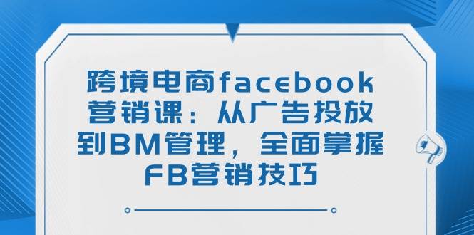 （14314期）跨境电商facebook营销课：从广告投放到BM管理，全面掌握FB营销技巧-润格副业网-每天分享热门副业赚钱项目