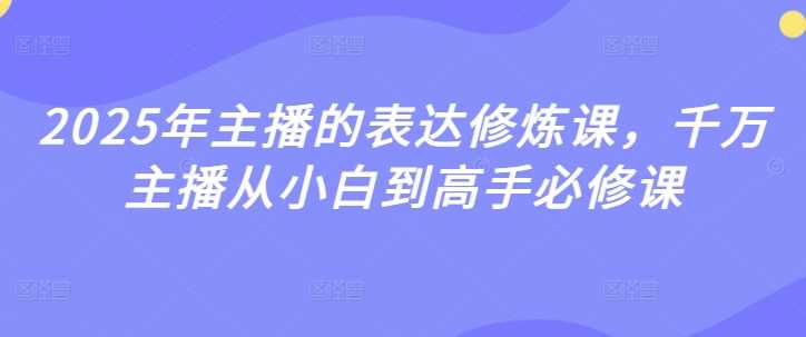 2025年主播的表达修炼课，千万主播从小白到高手必修课-润格副业网-每天分享热门副业赚钱项目