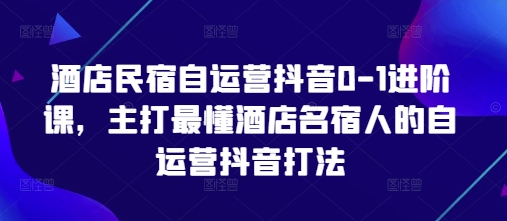 酒店民宿自运营抖音0-1进阶课,主打最懂酒店名宿人的自运营抖音打法-润格副业网-每天分享热门副业赚钱项目
