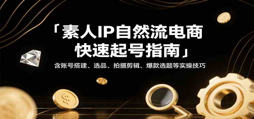 素人IP自然流电商快速起号指南，含账号搭建、选品、拍摄剪辑、爆款选题等实操技巧-润格副业网-每天分享热门副业赚钱项目