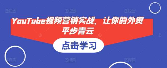 YouTube视频营销实战，让你的外贸平步青云-润格副业网-每天分享热门副业赚钱项目