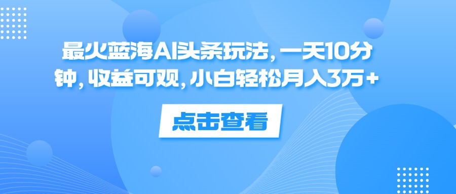 (12257期)最火蓝海AI头条玩法,一天10分钟,收益可观,小白轻松月入3万+-润格副业网-每天分享热门副业赚钱项目