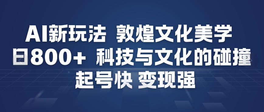 AI新玩法，敦煌文化美学，科技与文化的碰撞，起号快变现强-润格副业网-每天分享热门副业赚钱项目