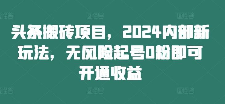 头条搬砖项目，2024内部新玩法，无风险起号0粉即可开通收益-润格副业网-每天分享热门副业赚钱项目