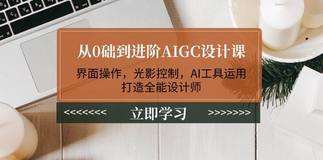 （14134期）从0础到进阶AIGC设计课：界面操作，光影控制，AI工具运用，打造全能设计师-润格副业网-每天分享热门副业赚钱项目