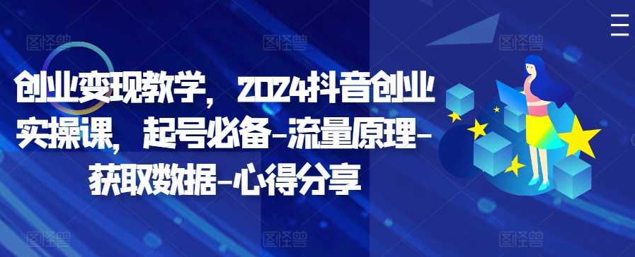 创业变现教学,2024抖音创业实操课,起号必备-流量原理-获取数据-心得分享-润格副业网-每天分享热门副业赚钱项目