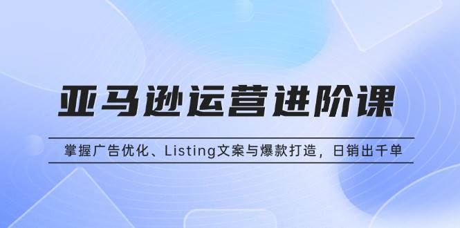 (13517期)亚马逊运营进阶课:掌握广告优化、Listing文案与爆款打造,日销出千单-润格副业网-每天分享热门副业赚钱项目
