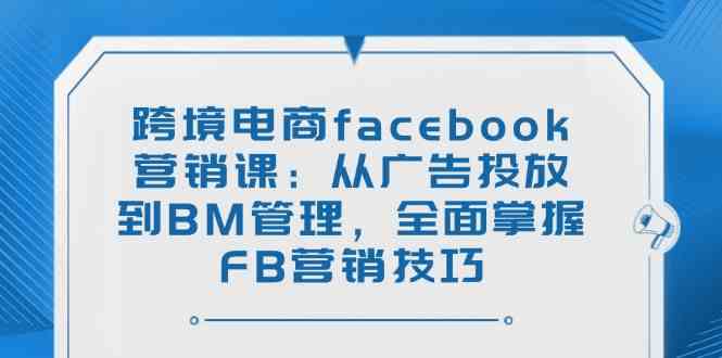 跨境电商facebook营销课：从广告投放到BM管理，全面掌握FB营销技巧-润格副业网-每天分享热门副业赚钱项目