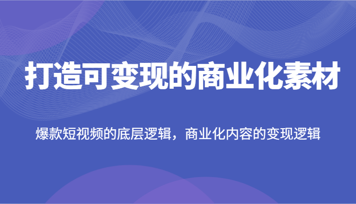 打造可变现的商业化素材,爆款短视频的底层逻辑,商业化内容的变现逻辑-润格副业网-每天分享热门副业赚钱项目