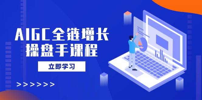 AIGC全链增长操盘手课程，从AI基础到私有化应用，轻松驾驭AI助力营销-润格副业网-每天分享热门副业赚钱项目