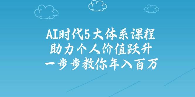 （14475期）AI时代5大体系课程：助力个人价值跃升，一步步教你年入百万-润格副业网-每天分享热门副业赚钱项目