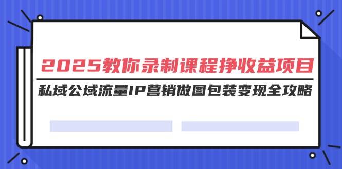 (14486期)2025教你录制课程挣收益项目,私域公域流量IP营销做图包装变现全攻略-润格副业网-每天分享热门副业赚钱项目