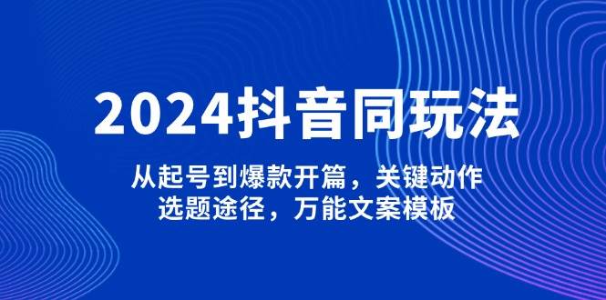 (13982期)2024抖音同玩法,从起号到爆款开篇,关键动作,选题途径,万能文案模板-润格副业网-每天分享热门副业赚钱项目