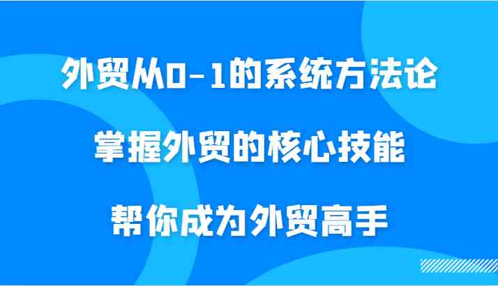 外贸从0-1的系统方法论,掌握外贸的核心技能,帮你成为外贸高手-润格副业网-每天分享热门副业赚钱项目